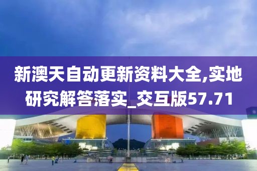 新澳天自動(dòng)更新資料大全,實(shí)地研究解答落實(shí)_交互版57.71